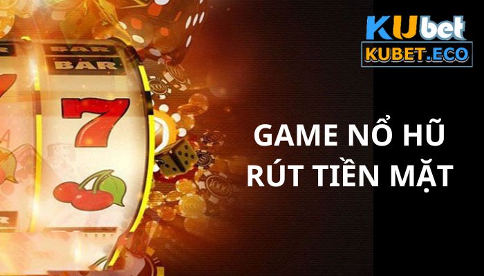 Game Nổ hũ rút tiền mặt và những thủ thuật cá cược hiệu quả